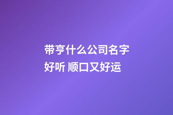 带亨什么公司名字好听 顺口又好运-第1张-公司起名-玄机派